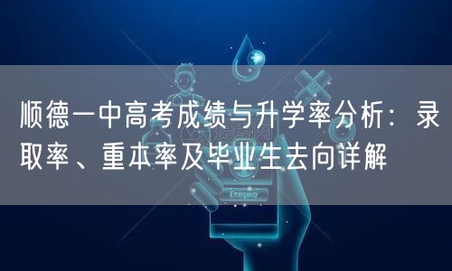 顺德一中高考成绩与升学率分析：录取率、重本率及毕业生去向详解