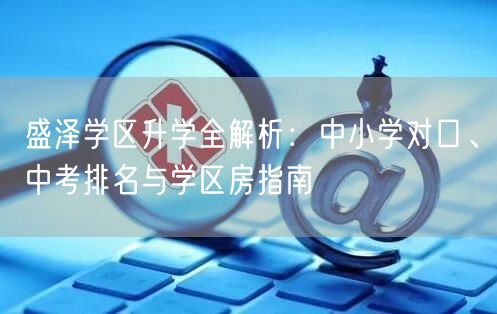 盛泽学区升学全解析:中小学对口、中考排名与学区房指南 盛泽学区升学全解析:中小学对口、中考排名与学区房指南