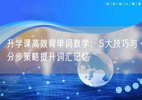 升学课高效背单词教学:5大技巧与分步策略提升词汇记忆 升学课高效背单词教学:5大技巧与分步策略提升词汇记忆