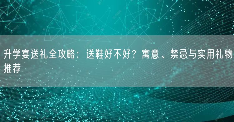升学宴送礼全攻略:送鞋好不好?寓意、禁忌与实用礼物推荐 升学宴送礼全攻略:送鞋好不好?寓意、禁忌与实用礼物推荐