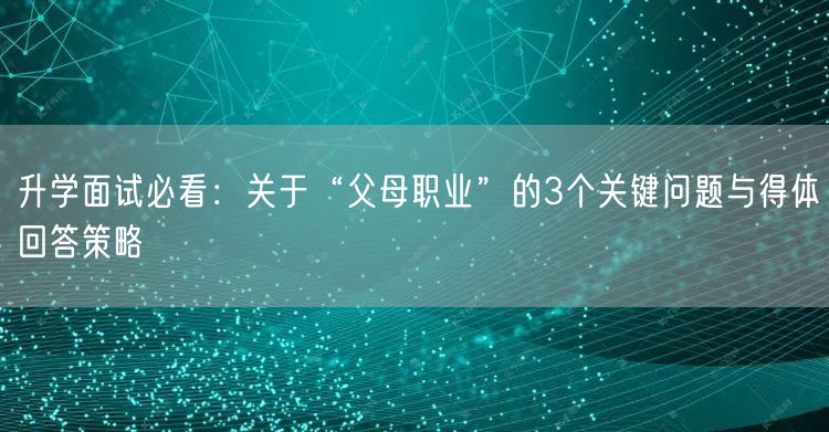 升学面试必看:关于“父母职业”的3个关键问题与得体回答策略 升学面试必看:关于“父母职业”的3个关键问题与得体回答策略