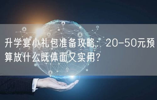 升学宴小礼包准备攻略：20-50元预算放什么既体面又实用？