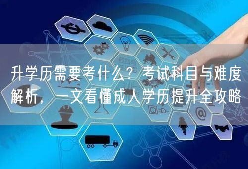 升学历需要考什么?考试科目与难度解析,一文看懂成人学历提升全攻略 升学历需要考什么?考试科目与难度解析,一文看懂成人学历提升全攻略