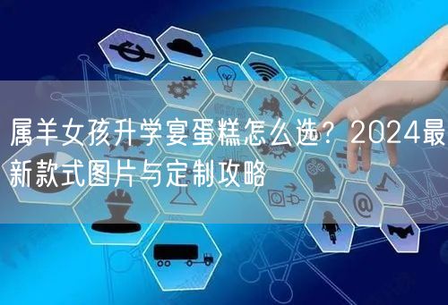 属羊女孩升学宴蛋糕怎么选?2024最新款式图片与定制攻略 属羊女孩升学宴蛋糕怎么选?2024最新款式图片与定制攻略