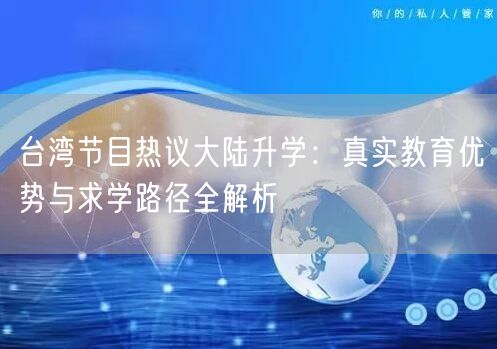 台湾节目热议大陆升学:真实教育优势与求学路径全解析 台湾节目热议大陆升学:真实教育优势与求学路径全解析