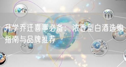 升学乔迁喜事必备:浓香型白酒选购指南与品牌推荐 升学乔迁喜事必备:浓香型白酒选购指南与品牌推荐