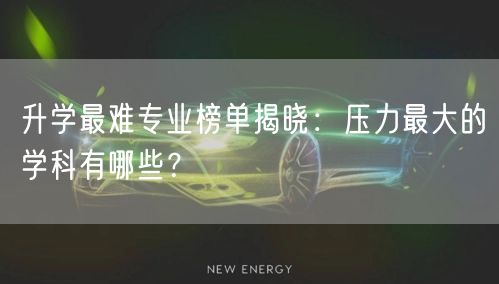 升学最难专业榜单揭晓:压力最大的学科有哪些? 升学最难专业榜单揭晓:压力最大的学科有哪些?