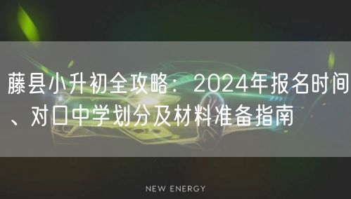 藤县小升初全攻略：2024年报名时间、对口中学划分及材料准备指南