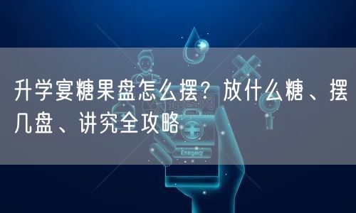 升学宴糖果盘怎么摆?放什么糖、摆几盘、讲究全攻略 升学宴糖果盘怎么摆?放什么糖、摆几盘、讲究全攻略