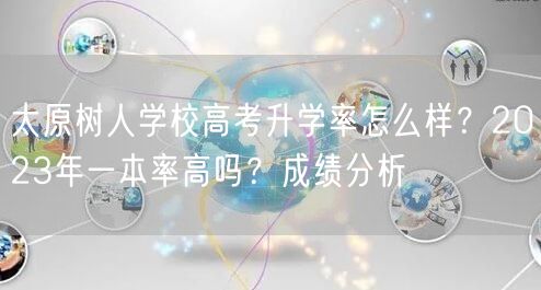 太原树人学校高考升学率怎么样?2023年一本率高吗?成绩分析 太原树人学校高考升学率怎么样?2023年一本率高吗?成绩分析