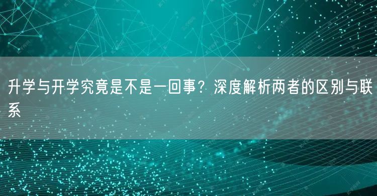 升学与开学究竟是不是一回事?深度解析两者的区别与联系 升学与开学究竟是不是一回事?深度解析两者的区别与联系