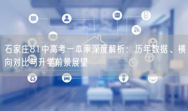 石家庄81中高考一本率深度解析:历年数据、横向对比与升学前景展望 石家庄81中高考一本率深度解析:历年数据、横向对比与升学前景展望