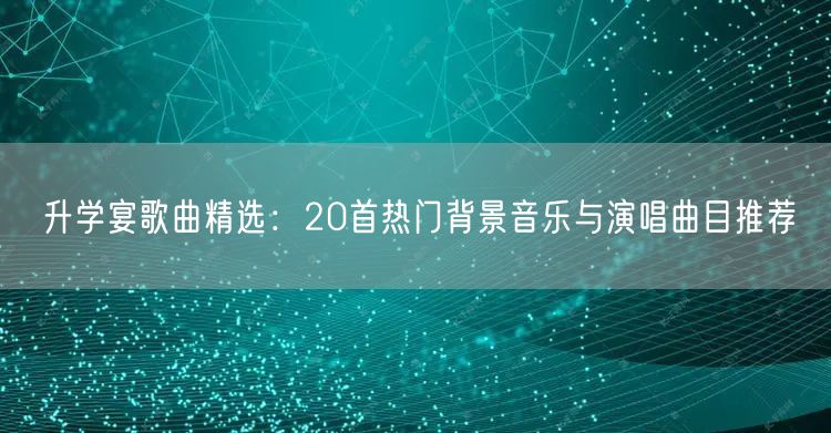 升学宴歌曲精选：20首热门背景音乐与演唱曲目推荐