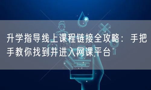 升学指导线上课程链接全攻略：手把手教你找到并进入网课平台