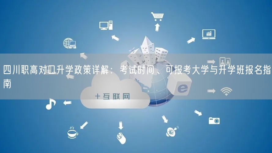 四川职高对口升学政策详解:考试时间、可报考大学与升学班报名指南 四川职高对口升学政策详解:考试时间、可报考大学与升学班报名指南