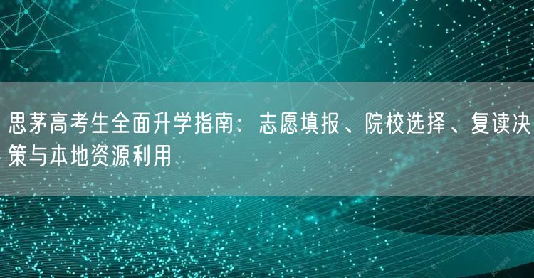 思茅高考生全面升学指南:志愿填报、院校选择、复读决策与本地资源利用 思茅高考生全面升学指南:志愿填报、院校选择、复读决策与本地资源利用