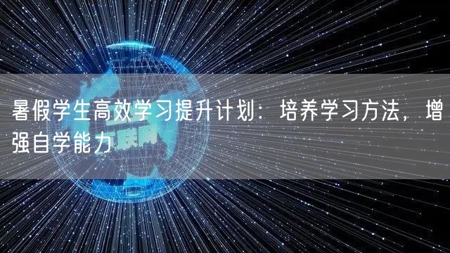 暑假学生高效学习提升计划:培养学习方法,增强自学能力 暑假学生高效学习提升计划:培养学习方法,增强自学能力