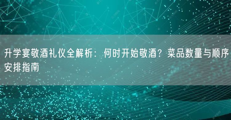 升学宴敬酒礼仪全解析:何时开始敬酒?菜品数量与顺序安排指南 升学宴敬酒礼仪全解析:何时开始敬酒?菜品数量与顺序安排指南