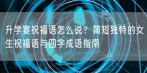 升学宴祝福语怎么说?简短独特的女生祝福语与四字成语指南 升学宴祝福语怎么说?简短独特的女生祝福语与四字成语指南