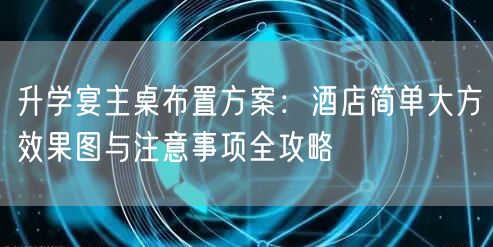 升学宴主桌布置方案:酒店简单大方效果图与注意事项全攻略 升学宴主桌布置方案:酒店简单大方效果图与注意事项全攻略