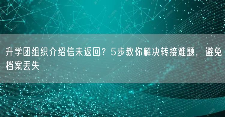 升学团组织介绍信未返回?5步教你解决转接难题,避免档案丢失 升学团组织介绍信未返回?5步教你解决转接难题,避免档案丢失