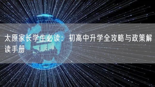 太原家长学生必读:初高中升学全攻略与政策解读手册 太原家长学生必读:初高中升学全攻略与政策解读手册