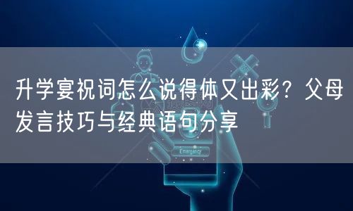 升学宴祝词怎么说得体又出彩？父母发言技巧与经典语句分享