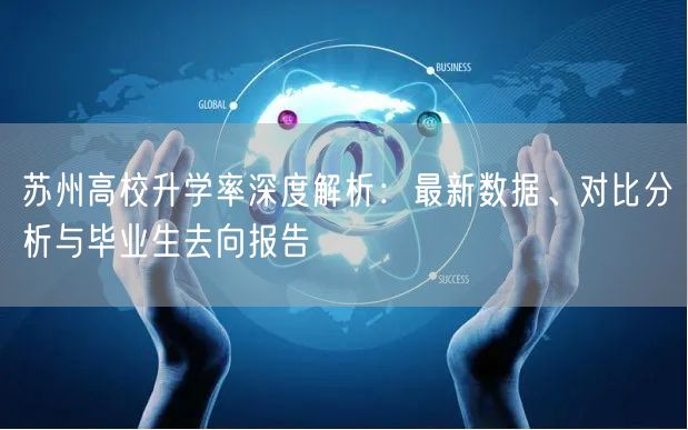 苏州高校升学率深度解析:最新数据、对比分析与毕业生去向报告 苏州高校升学率深度解析:最新数据、对比分析与毕业生去向报告