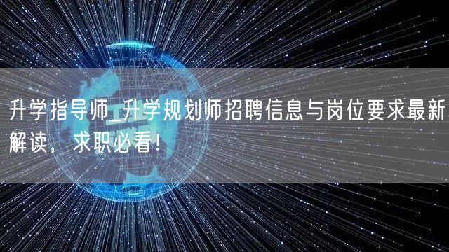 升学指导师_升学规划师招聘信息与岗位要求最新解读,求职必看! 升学指导师_升学规划师招聘信息与岗位要求最新解读,求职必看!