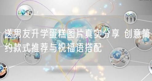 送男友升学蛋糕图片真实分享 创意简约款式推荐与祝福语搭配 送男友升学蛋糕图片真实分享 创意简约款式推荐与祝福语搭配