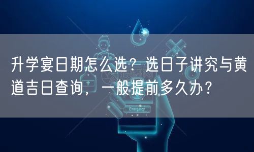 升学宴日期怎么选?选日子讲究与黄道吉日查询,一般提前多久办? 升学宴日期怎么选?选日子讲究与黄道吉日查询,一般提前多久办?