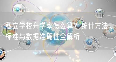 私立学校升学率怎么算?统计方法、标准与数据准确性全解析 私立学校升学率怎么算?统计方法、标准与数据准确性全解析