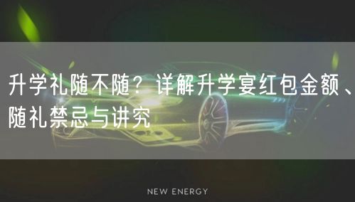 升学礼随不随?详解升学宴红包金额、随礼禁忌与讲究 升学礼随不随?详解升学宴红包金额、随礼禁忌与讲究