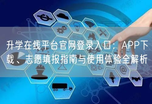 升学在线平台官网登录入口:APP下载、志愿填报指南与使用体验全解析 升学在线平台官网登录入口:APP下载、志愿填报指南与使用体验全解析