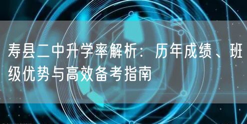 寿县二中升学率解析:历年成绩、班级优势与高效备考指南 寿县二中升学率解析:历年成绩、班级优势与高效备考指南
