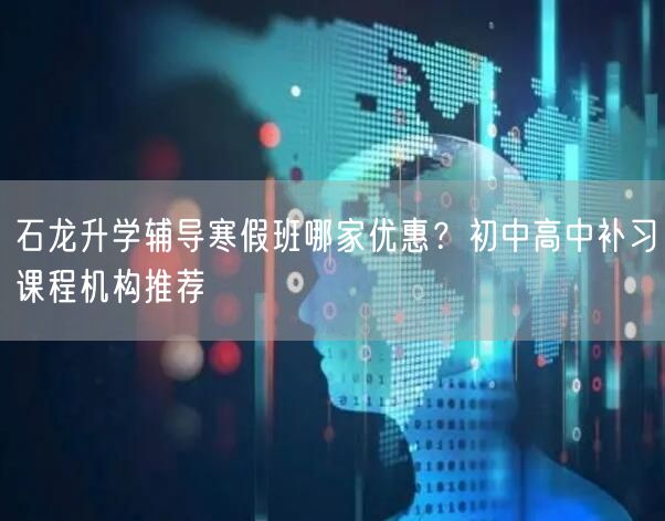 石龙升学辅导寒假班哪家优惠?初中高中补习课程机构推荐 石龙升学辅导寒假班哪家优惠?初中高中补习课程机构推荐