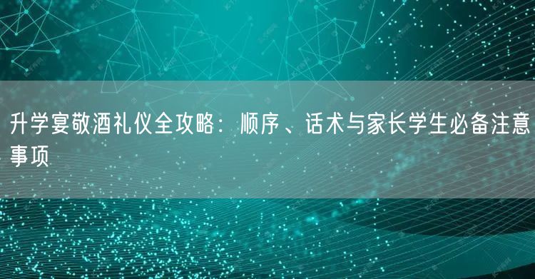 升学宴敬酒礼仪全攻略:顺序、话术与家长学生必备注意事项 升学宴敬酒礼仪全攻略:顺序、话术与家长学生必备注意事项