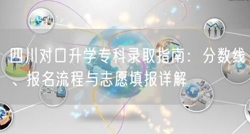 四川对口升学专科录取指南：分数线、报名流程与志愿填报详解