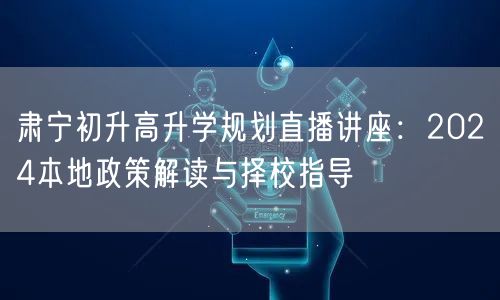 肃宁初升高升学规划直播讲座：2024本地政策解读与择校指导