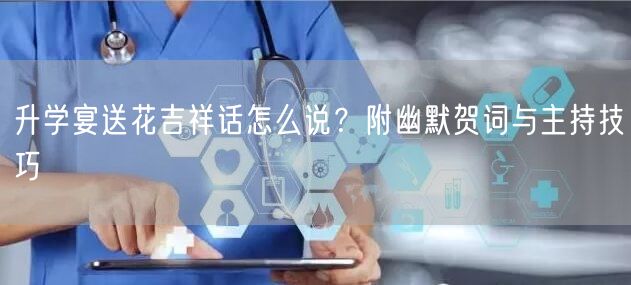 升学宴送花吉祥话怎么说?附幽默贺词与主持技巧 升学宴送花吉祥话怎么说?附幽默贺词与主持技巧
