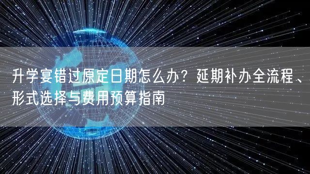 升学宴错过原定日期怎么办?延期补办全流程、形式选择与费用预算指南 升学宴错过原定日期怎么办?延期补办全流程、形式选择与费用预算指南
