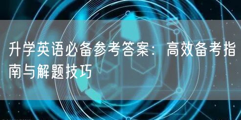 升学英语必备参考答案:高效备考指南与解题技巧 升学英语必备参考答案:高效备考指南与解题技巧