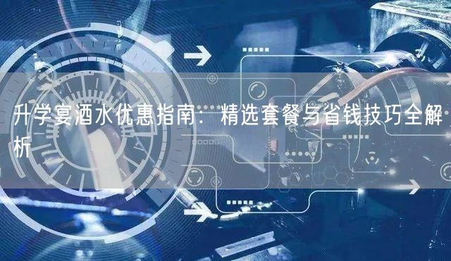 升学宴酒水优惠指南:精选套餐与省钱技巧全解析 升学宴酒水优惠指南:精选套餐与省钱技巧全解析