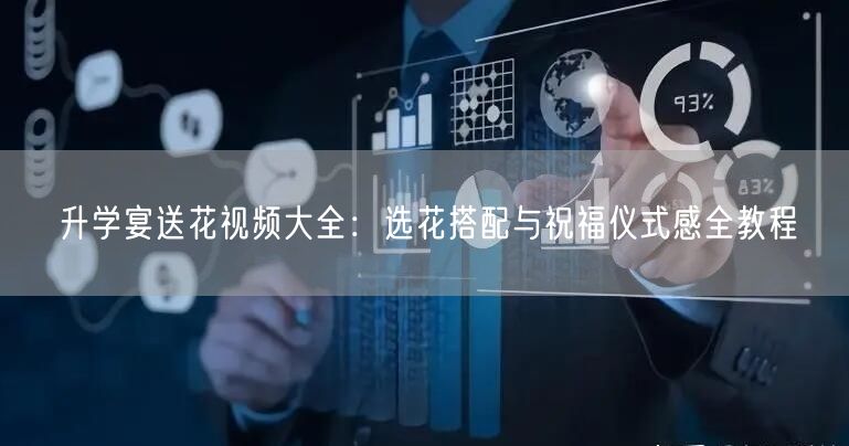 升学宴送花视频大全:选花搭配与祝福仪式感全教程 升学宴送花视频大全:选花搭配与祝福仪式感全教程