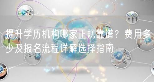 提升学历机构哪家正规靠谱?费用多少及报名流程详解选择指南 提升学历机构哪家正规靠谱?费用多少及报名流程详解选择指南