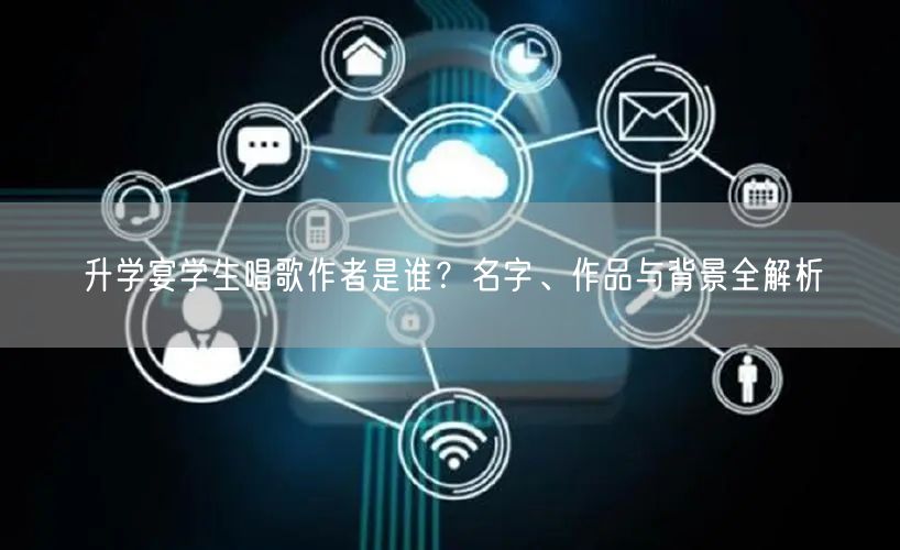 升学宴学生唱歌作者是谁?名字、作品与背景全解析 升学宴学生唱歌作者是谁?名字、作品与背景全解析