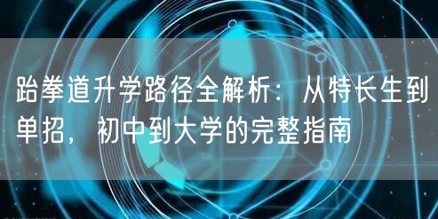 跆拳道升学路径全解析:从特长生到单招,初中到大学的完整指南 跆拳道升学路径全解析:从特长生到单招,初中到大学的完整指南