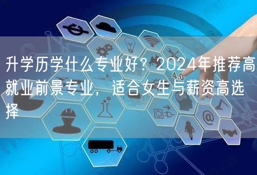 升学历学什么专业好?2024年推荐高就业前景专业,适合女生与薪资高选择 升学历学什么专业好?2024年推荐高就业前景专业,适合女生与薪资高选择
