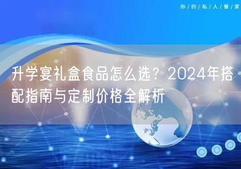 升学宴礼盒食品怎么选?2024年搭配指南与定制价格全解析 升学宴礼盒食品怎么选?2024年搭配指南与定制价格全解析