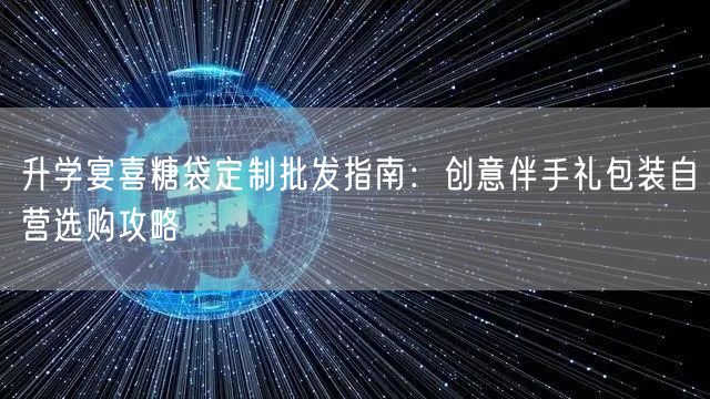 升学宴喜糖袋定制批发指南:创意伴手礼包装自营选购攻略 升学宴喜糖袋定制批发指南:创意伴手礼包装自营选购攻略